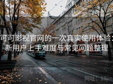 可可影视官网的一次真实使用体验：新用户上手难度与常见问题整理