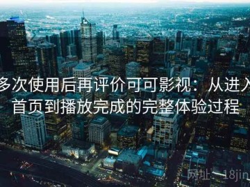 多次使用后再评价可可影视：从进入首页到播放完成的完整体验过程