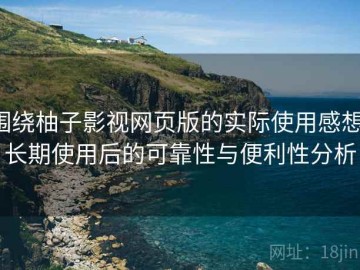围绕柚子影视网页版的实际使用感想：长期使用后的可靠性与便利性分析
