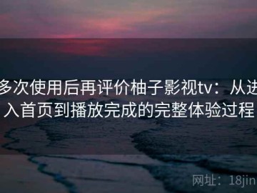 多次使用后再评价柚子影视tv：从进入首页到播放完成的完整体验过程