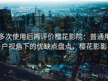多次使用后再评价樱花影院：普通用户视角下的优缺点盘点，樱花影影