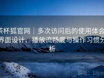 茶杯狐官网｜多次访问后的使用体会：界面设计、播放流畅度与操作习惯分析
