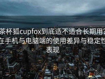 茶杯狐cupfox到底适不适合长期用？在手机与电脑端的使用差异与稳定性表现