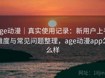 age动漫｜真实使用记录：新用户上手难度与常见问题整理，age动漫app怎么样