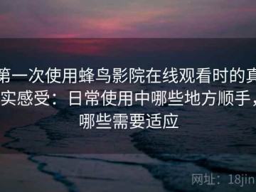 第一次使用蜂鸟影院在线观看时的真实感受：日常使用中哪些地方顺手，哪些需要适应