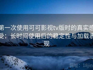第一次使用可可影视tv版时的真实感受：长时间使用后的稳定性与加载表现