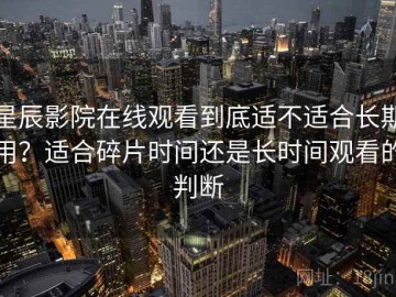 星辰影院在线观看到底适不适合长期用？适合碎片时间还是长时间观看的判断