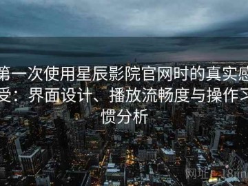 第一次使用星辰影院官网时的真实感受：界面设计、播放流畅度与操作习惯分析
