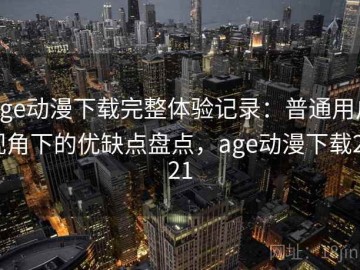 age动漫下载完整体验记录：普通用户视角下的优缺点盘点，age动漫下载2021