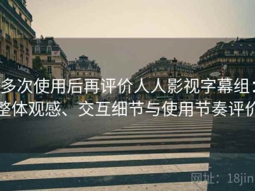 多次使用后再评价人人影视字幕组：整体观感、交互细节与使用节奏评价