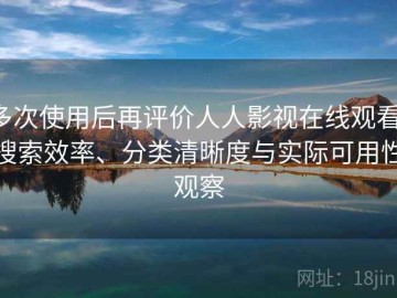 多次使用后再评价人人影视在线观看：搜索效率、分类清晰度与实际可用性观察
