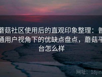 蘑菇社区使用后的直观印象整理：普通用户视角下的优缺点盘点，蘑菇平台怎么样