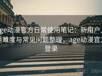 age动漫官方日常使用笔记：新用户上手难度与常见问题整理，age动漫官方登录