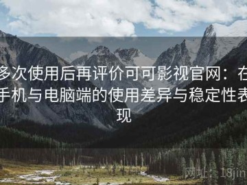 多次使用后再评价可可影视官网：在手机与电脑端的使用差异与稳定性表现