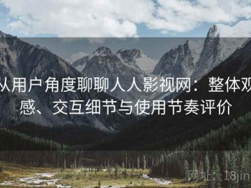 从用户角度聊聊人人影视网：整体观感、交互细节与使用节奏评价