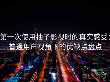 第一次使用柚子影视时的真实感受：普通用户视角下的优缺点盘点