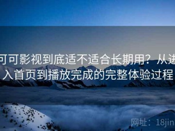 可可影视到底适不适合长期用？从进入首页到播放完成的完整体验过程