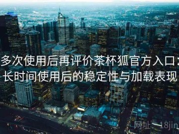 多次使用后再评价茶杯狐官方入口：长时间使用后的稳定性与加载表现