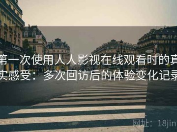 第一次使用人人影视在线观看时的真实感受：多次回访后的体验变化记录