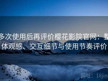 多次使用后再评价樱花影院官网：整体观感、交互细节与使用节奏评价