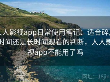 人人影视app日常使用笔记：适合碎片时间还是长时间观看的判断，人人影视app不能用了吗