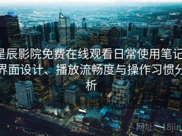星辰影院免费在线观看日常使用笔记：界面设计、播放流畅度与操作习惯分析