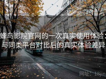 蜂鸟影院官网的一次真实使用体验：与同类平台对比后的真实体验差异