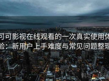可可影视在线观看的一次真实使用体验：新用户上手难度与常见问题整理