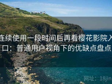 连续使用一段时间后再看樱花影院入口：普通用户视角下的优缺点盘点