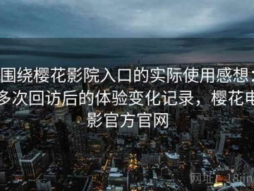围绕樱花影院入口的实际使用感想：多次回访后的体验变化记录，樱花电影官方官网