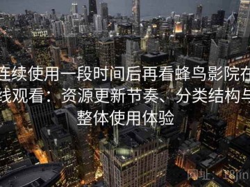 连续使用一段时间后再看蜂鸟影院在线观看：资源更新节奏、分类结构与整体使用体验