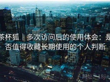 茶杯狐｜多次访问后的使用体会：是否值得收藏长期使用的个人判断