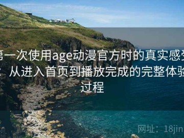 第一次使用age动漫官方时的真实感受：从进入首页到播放完成的完整体验过程