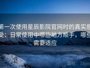 第一次使用星辰影院官网时的真实感受：日常使用中哪些地方顺手，哪些需要适应