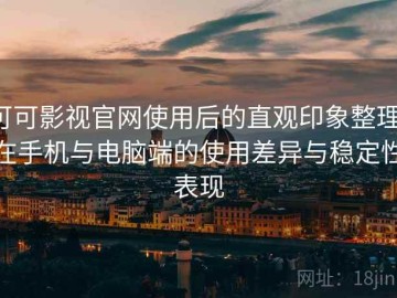 可可影视官网使用后的直观印象整理：在手机与电脑端的使用差异与稳定性表现