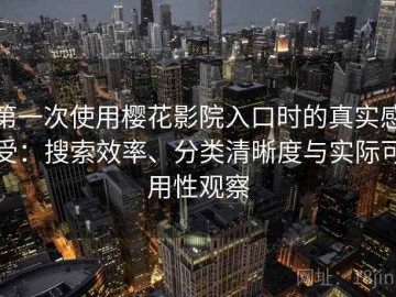 第一次使用樱花影院入口时的真实感受：搜索效率、分类清晰度与实际可用性观察