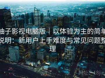 柚子影视电脑版｜以体验为主的简单说明：新用户上手难度与常见问题整理