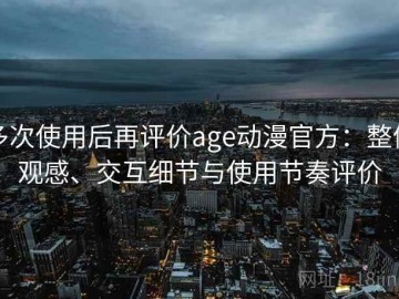 多次使用后再评价age动漫官方：整体观感、交互细节与使用节奏评价