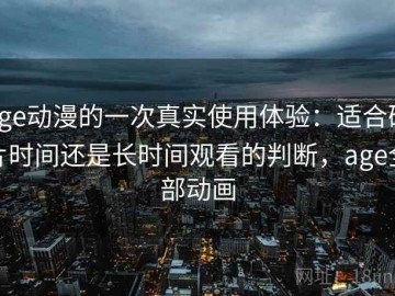 age动漫的一次真实使用体验：适合碎片时间还是长时间观看的判断，age全部动画