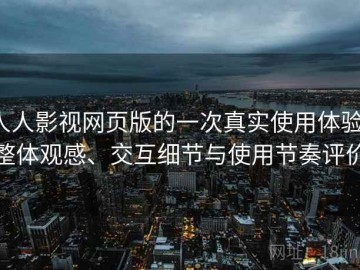 人人影视网页版的一次真实使用体验：整体观感、交互细节与使用节奏评价