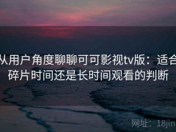 从用户角度聊聊可可影视tv版：适合碎片时间还是长时间观看的判断