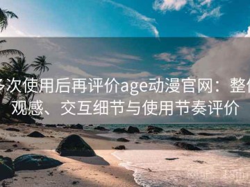 多次使用后再评价age动漫官网：整体观感、交互细节与使用节奏评价