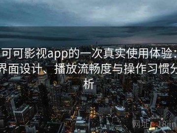 可可影视app的一次真实使用体验：界面设计、播放流畅度与操作习惯分析