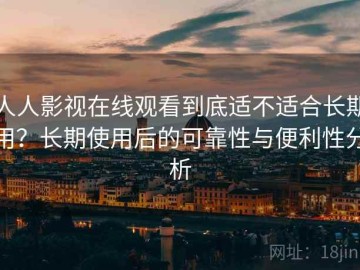 人人影视在线观看到底适不适合长期用？长期使用后的可靠性与便利性分析