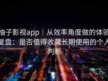 柚子影视app｜从效率角度做的体验复盘：是否值得收藏长期使用的个人判断
