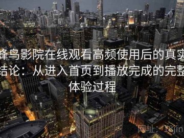 蜂鸟影院在线观看高频使用后的真实结论：从进入首页到播放完成的完整体验过程