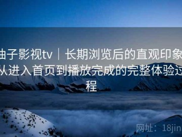 柚子影视tv｜长期浏览后的直观印象：从进入首页到播放完成的完整体验过程