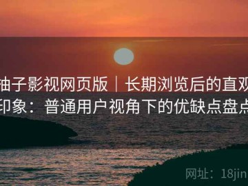 柚子影视网页版｜长期浏览后的直观印象：普通用户视角下的优缺点盘点