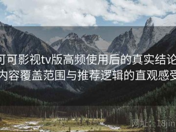 可可影视tv版高频使用后的真实结论：内容覆盖范围与推荐逻辑的直观感受