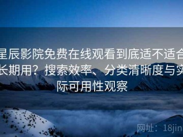 星辰影院免费在线观看到底适不适合长期用？搜索效率、分类清晰度与实际可用性观察